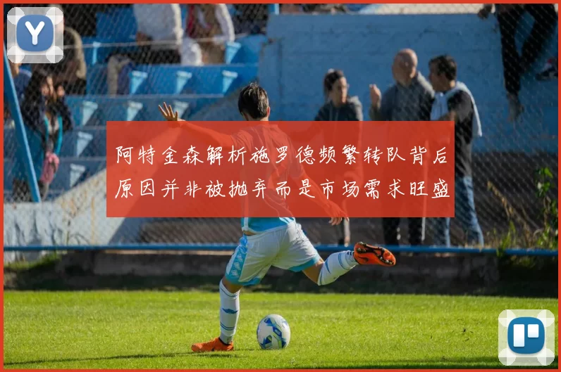 阿特金森解析施罗德频繁转队背后原因并非被抛弃而是市场需求旺盛