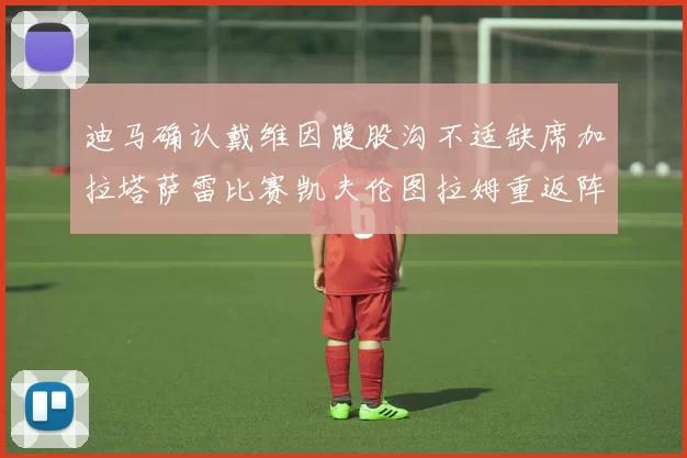 迪马确认戴维因腹股沟不适缺席加拉塔萨雷比赛凯夫伦图拉姆重返阵容