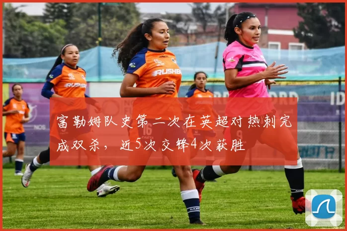 富勒姆队史第二次在英超对热刺完成双杀，近5次交锋4次获胜