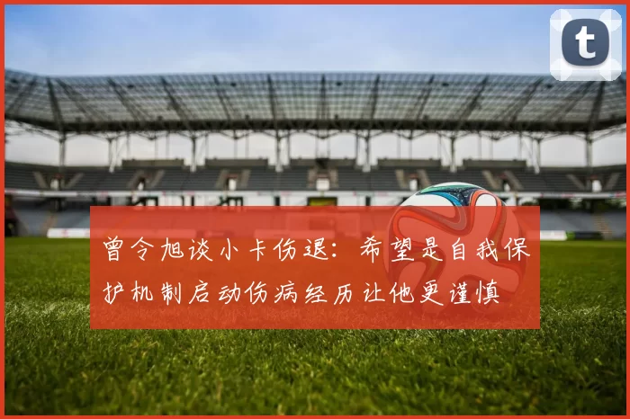 曾令旭谈小卡伤退：希望是自我保护机制启动伤病经历让他更谨慎