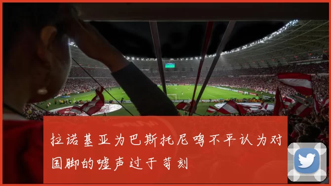 拉诺基亚为巴斯托尼鸣不平认为对国脚的嘘声过于苛刻