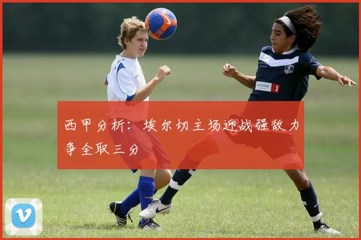 西甲分析：埃尔切主场迎战强敌力争全取三分