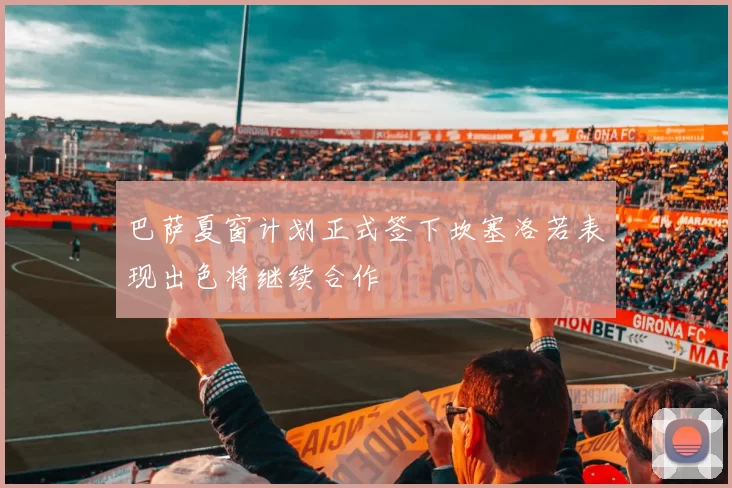 巴萨夏窗计划正式签下坎塞洛若表现出色将继续合作