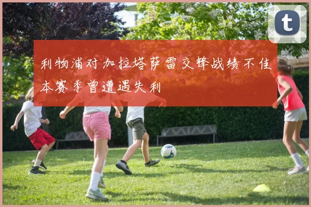 利物浦对加拉塔萨雷交锋战绩不佳本赛季曾遭遇失利
