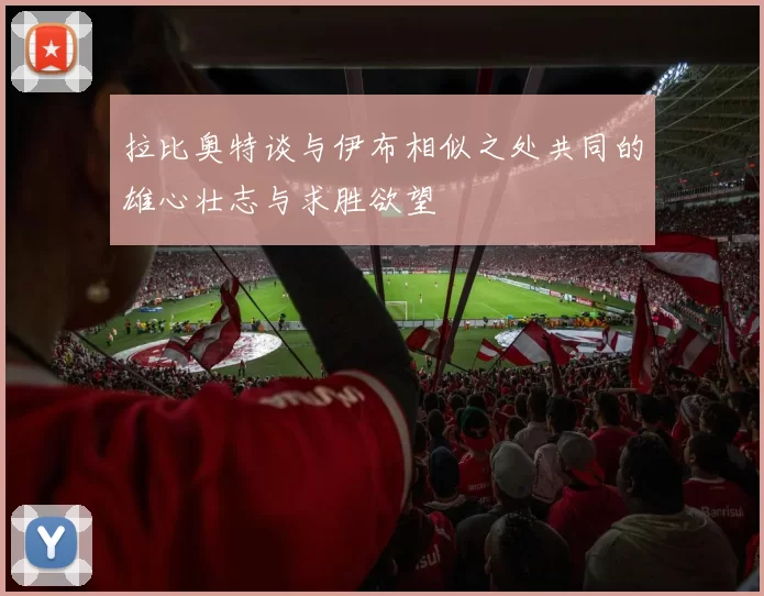 拉比奥特谈与伊布相似之处共同的雄心壮志与求胜欲望