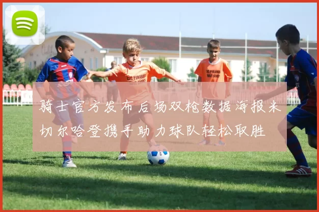 骑士官方发布后场双枪数据海报米切尔哈登携手助力球队轻松取胜