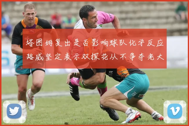 塔图姆复出是否影响球队化学反应路威坚定表示双探花从不争夺老大地位