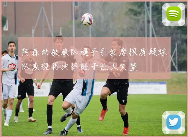 阿森纳被狼队逼平引发摩根质疑球队表现再次掉链子让人失望