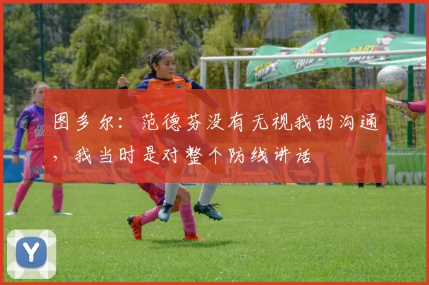 图多尔：范德芬没有无视我的沟通，我当时是对整个防线讲话