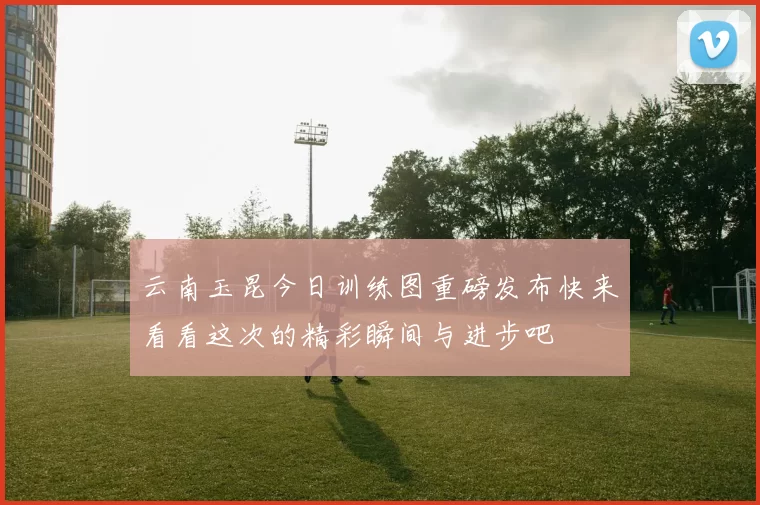 云南玉昆今日训练图重磅发布快来看看这次的精彩瞬间与进步吧