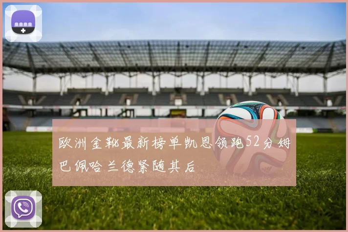 欧洲金靴最新榜单凯恩领跑52分姆巴佩哈兰德紧随其后