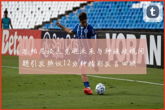 孔帕尼谈杰克逊未来与种族歧视问题引发热议12分钟精彩发言回顾