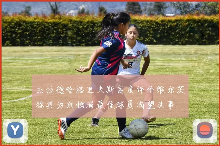 杰拉德哈格里夫斯高度评价维尔茨称其为利物浦最佳球员渴望共事