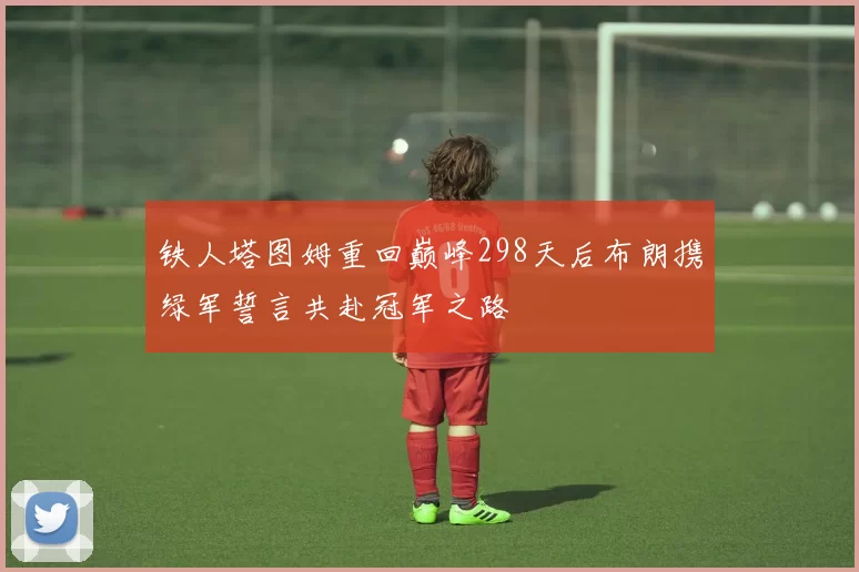 铁人塔图姆重回巅峰298天后布朗携绿军誓言共赴冠军之路