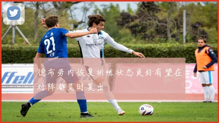 德布劳内恢复训练状态良好有望在对阵都灵时复出