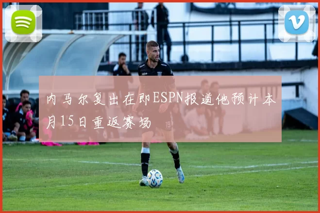 内马尔复出在即ESPN报道他预计本月15日重返赛场