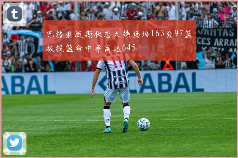 巴格利近期状态火热场均163分97篮板投篮命中率高达645