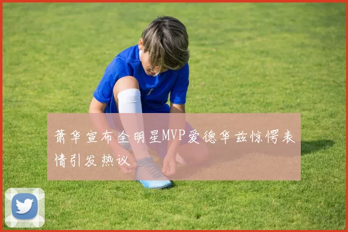 萧华宣布全明星MVP爱德华兹惊愕表情引发热议