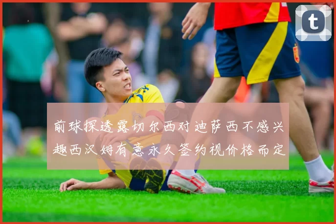 前球探透露切尔西对迪萨西不感兴趣西汉姆有意永久签约视价格而定