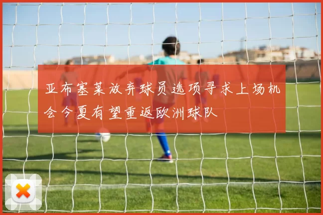 亚布塞莱放弃球员选项寻求上场机会今夏有望重返欧洲球队