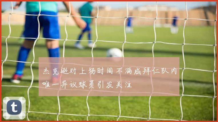 杰克逊对上场时间不满成拜仁队内唯一异议球员引发关注