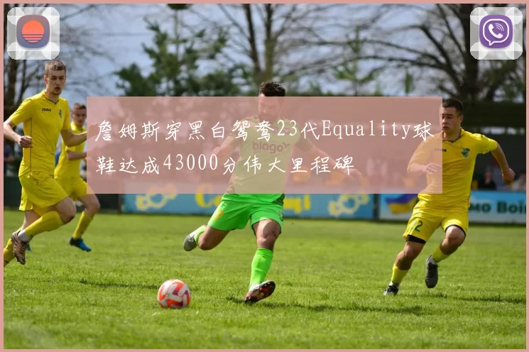 詹姆斯穿黑白鸳鸯23代Equality球鞋达成43000分伟大里程碑
