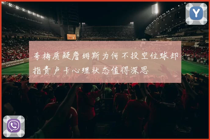 夸梅质疑詹姆斯为何不投空位球却指责卢卡心理状态值得深思