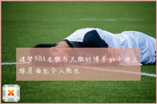 追梦NBA名额与天赋的博弈如今场上球员面孔令人陌生