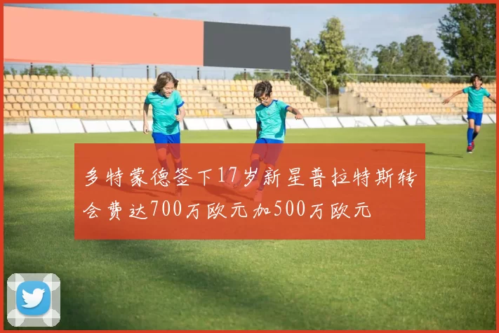 多特蒙德签下17岁新星普拉特斯转会费达700万欧元加500万欧元