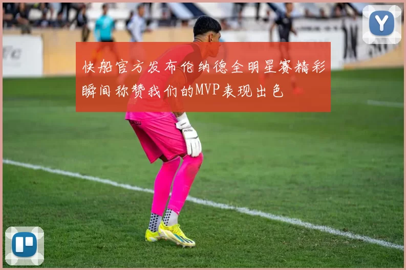 快船官方发布伦纳德全明星赛精彩瞬间称赞我们的MVP表现出色