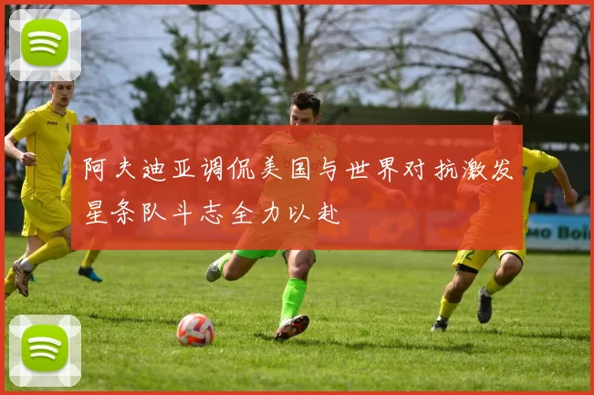 阿夫迪亚调侃美国与世界对抗激发星条队斗志全力以赴
