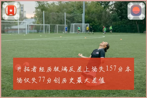 开拓者经历极端反差上场失157分本场仅失77分创历史最大差值