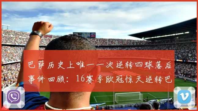 巴萨历史上唯一一次逆转四球落后事件回顾：16赛季欧冠惊天逆转巴黎