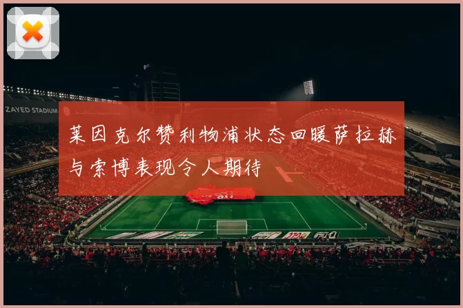 莱因克尔赞利物浦状态回暖萨拉赫与索博表现令人期待