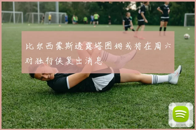比尔西蒙斯透露塔图姆或将在周六对独行侠复出消息