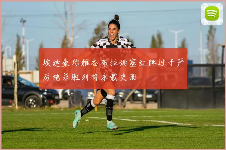 埃迪豪称雅各布拉姆塞红牌过于严厉绝杀胜利将永载史册